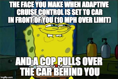Spongebob The Face You Make | THE FACE YOU MAKE WHEN ADAPTIVE CRUISE CONTROL IS SET TO CAR IN FRONT OF YOU (10 MPH OVER LIMIT); AND A COP PULLS OVER THE CAR BEHIND YOU | image tagged in memes,dont you squidward,spongebob,letsgetwordy,speeding,cop | made w/ Imgflip meme maker