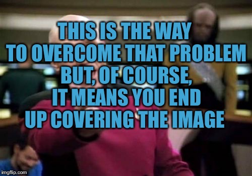 Picard Wtf Meme | THIS IS THE WAY TO OVERCOME THAT PROBLEM BUT, OF COURSE, IT MEANS YOU END UP COVERING THE IMAGE | image tagged in memes,picard wtf | made w/ Imgflip meme maker