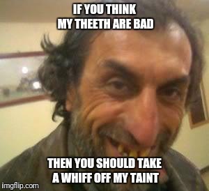 Ugly Guy | IF YOU THINK MY THEETH ARE BAD; THEN YOU SHOULD TAKE A WHIFF OFF MY TAINT | image tagged in ugly guy | made w/ Imgflip meme maker