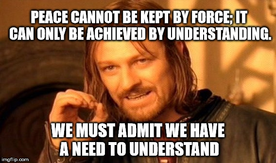 One Does Not Simply | PEACE CANNOT BE KEPT BY FORCE; IT CAN ONLY BE ACHIEVED BY UNDERSTANDING. WE MUST ADMIT WE HAVE A NEED TO UNDERSTAND | image tagged in memes,one does not simply | made w/ Imgflip meme maker