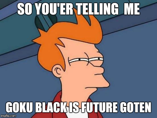 Future Goten Meme | SO YOU'ER TELLING 
ME; GOKU BLACK IS FUTURE GOTEN | image tagged in memes | made w/ Imgflip meme maker