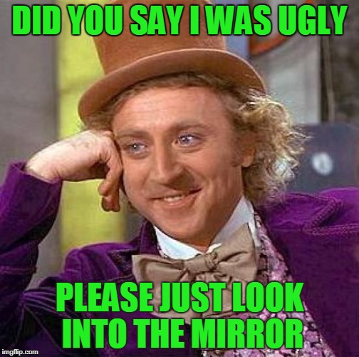 Creepy Condescending Wonka Meme | DID YOU SAY I WAS UGLY; PLEASE JUST LOOK INTO THE MIRROR | image tagged in memes,creepy condescending wonka | made w/ Imgflip meme maker