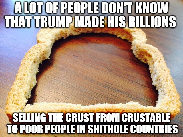 In Trump we trust | A LOT OF PEOPLE DON'T KNOW THAT TRUMP MADE HIS BILLIONS; SELLING THE CRUST FROM CRUSTABLE TO POOR PEOPLE IN SHITHOLE COUNTRIES | image tagged in trump,crustables | made w/ Imgflip meme maker