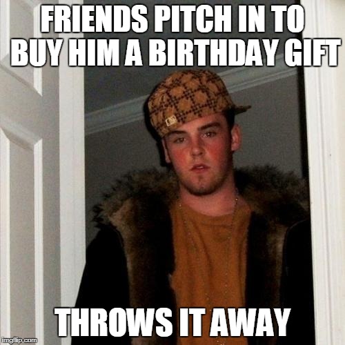 A birthday gift that HE WISHED FOR, mind you!  | FRIENDS PITCH IN TO BUY HIM A BIRTHDAY GIFT; THROWS IT AWAY | image tagged in memes,scumbag steve | made w/ Imgflip meme maker