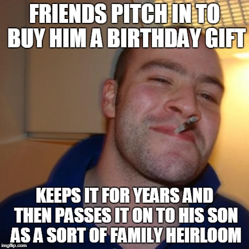 Good Guy Greg Meme | FRIENDS PITCH IN TO BUY HIM A BIRTHDAY GIFT; KEEPS IT FOR YEARS AND THEN PASSES IT ON TO HIS SON AS A SORT OF FAMILY HEIRLOOM | image tagged in memes,good guy greg | made w/ Imgflip meme maker