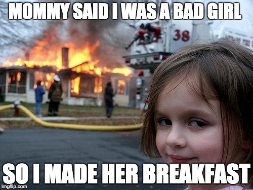 Disaster Girl Meme | MOMMY SAID I WAS A BAD GIRL; SO I MADE HER BREAKFAST | image tagged in memes,disaster girl | made w/ Imgflip meme maker
