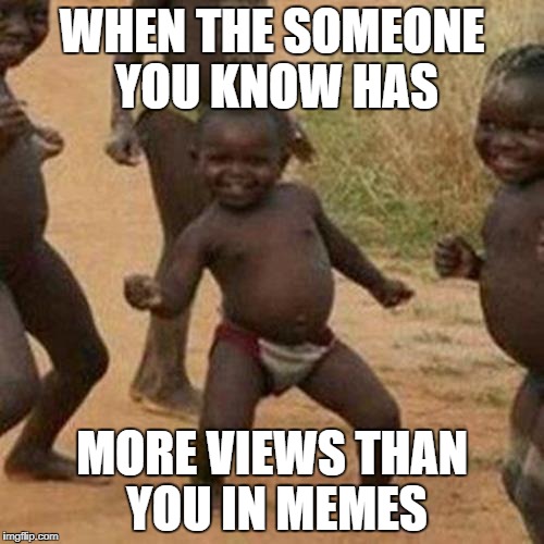 Third World Success Kid Meme | WHEN THE SOMEONE YOU KNOW HAS; MORE VIEWS THAN YOU IN MEMES | image tagged in memes,third world success kid | made w/ Imgflip meme maker