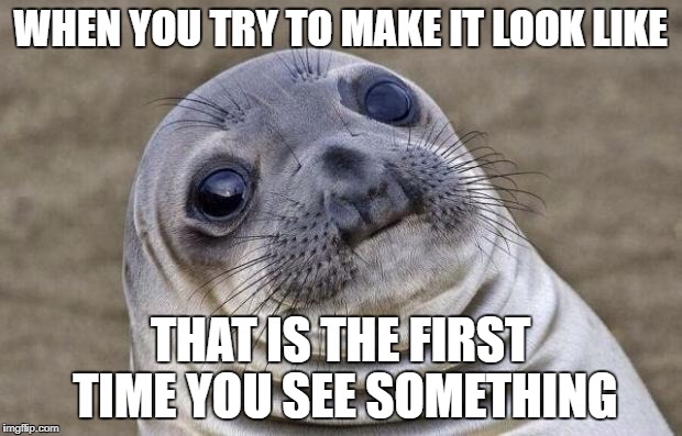 Awkward Moment Sealion Meme | WHEN YOU TRY TO MAKE IT LOOK LIKE; THAT IS THE FIRST TIME YOU SEE SOMETHING | image tagged in memes,awkward moment sealion | made w/ Imgflip meme maker