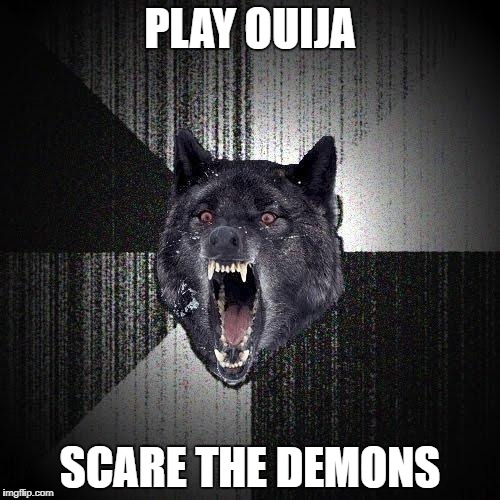 Insanity Wolf | PLAY OUIJA; SCARE THE DEMONS | image tagged in memes,insanity wolf | made w/ Imgflip meme maker