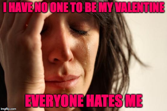 First World Problems | I HAVE NO ONE TO BE MY VALENTINE; EVERYONE HATES ME | image tagged in memes,first world problems | made w/ Imgflip meme maker