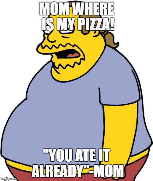 Comic Book Guy Meme | MOM WHERE IS MY PIZZA! "YOU ATE IT ALREADY"-MOM | image tagged in memes,comic book guy | made w/ Imgflip meme maker