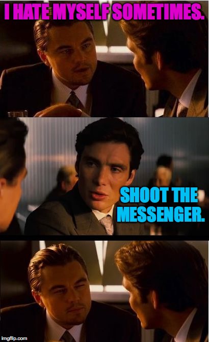 I HATE MYSELF SOMETIMES. SHOOT THE MESSENGER. | made w/ Imgflip meme maker
