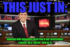 newscaster  | THIS JUST IN:; SOMEONE WHO DISAGREES WITH YOU IS NOT NECESSARILY A RACIST OR A "HATER". FILM AT 11. | image tagged in newscaster | made w/ Imgflip meme maker