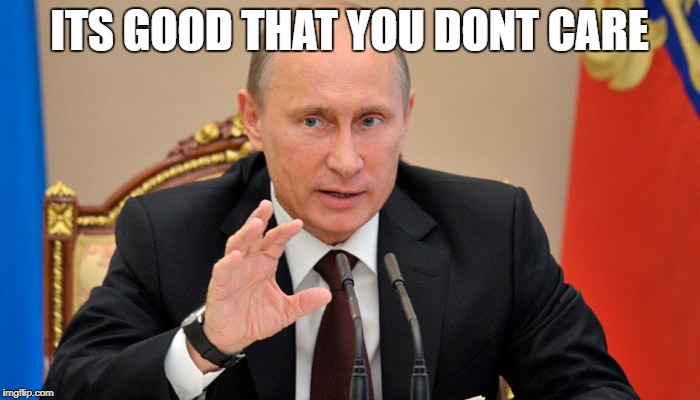 Putin perhaps | ITS GOOD THAT YOU DONT CARE | image tagged in putin perhaps | made w/ Imgflip meme maker
