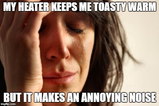 First World Problems | MY HEATER KEEPS ME TOASTY WARM; BUT IT MAKES AN ANNOYING NOISE | image tagged in memes,first world problems | made w/ Imgflip meme maker