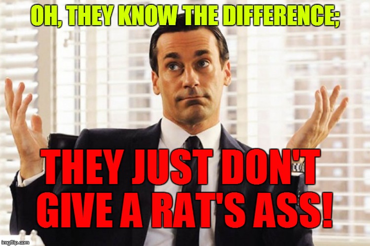 OH, THEY KNOW THE DIFFERENCE; THEY JUST DON'T GIVE A RAT'S ASS! | made w/ Imgflip meme maker