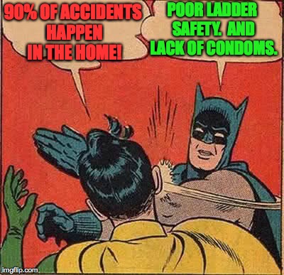 Batman Slapping Robin Meme | 90% OF ACCIDENTS HAPPEN IN THE HOME! POOR LADDER SAFETY.  AND LACK OF CONDOMS. | image tagged in memes,batman slapping robin | made w/ Imgflip meme maker