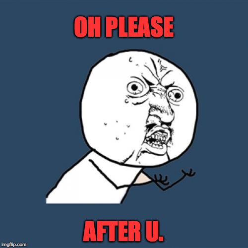 Y U No Meme | OH PLEASE AFTER U. | image tagged in memes,y u no | made w/ Imgflip meme maker