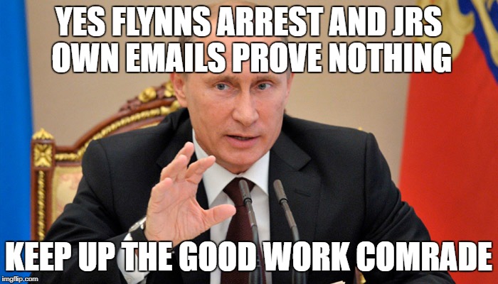 Putin perhaps | YES FLYNNS ARREST AND JRS OWN EMAILS PROVE NOTHING KEEP UP THE GOOD WORK COMRADE | image tagged in putin perhaps | made w/ Imgflip meme maker