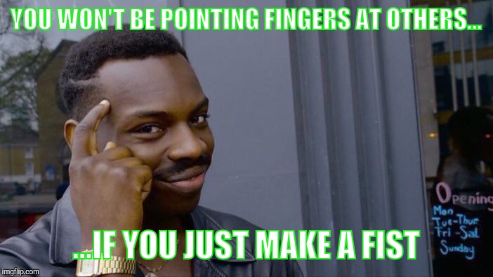 Yeah. The higher good. That's it. | YOU WON'T BE POINTING FINGERS AT OTHERS... ...IF YOU JUST MAKE A FIST | image tagged in memes,roll safe think about it | made w/ Imgflip meme maker