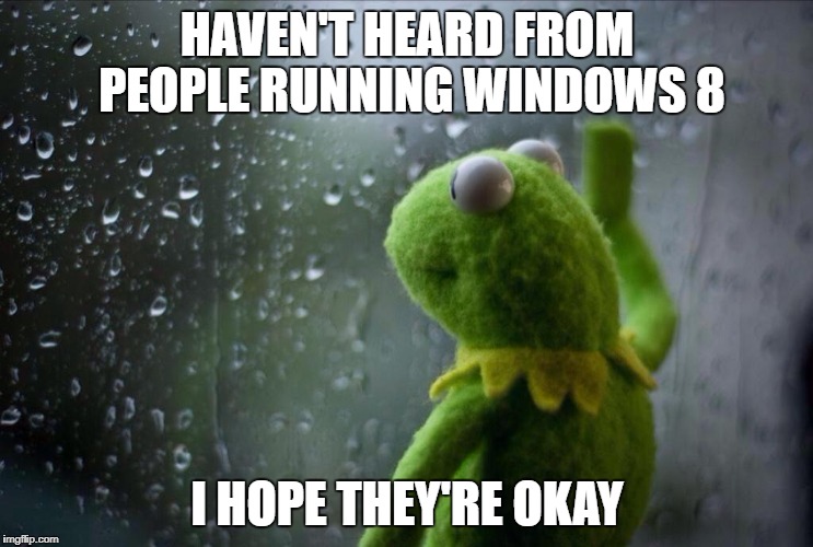 Sad Kermit | HAVEN'T HEARD FROM PEOPLE RUNNING WINDOWS 8; I HOPE THEY'RE OKAY | image tagged in sad kermit | made w/ Imgflip meme maker