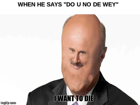 dead memes are bad | WHEN HE SAYS "DO U NO DE WEY"; I WANT TO DIE | image tagged in dank memes,dr phil,suicide | made w/ Imgflip meme maker