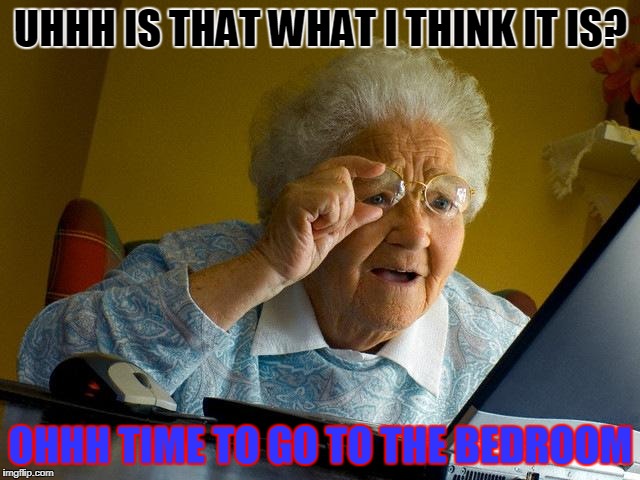 Grandma Finds The Internet Meme | UHHH IS THAT WHAT I THINK IT IS? OHHH TIME TO GO TO THE BEDROOM | image tagged in memes,grandma finds the internet | made w/ Imgflip meme maker