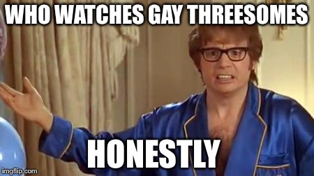 Austin Powers Honestly | WHO WATCHES GAY THREESOMES; HONESTLY | image tagged in memes,austin powers honestly | made w/ Imgflip meme maker