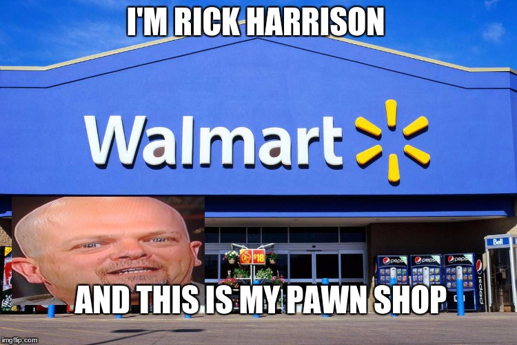 Rick Harrison Meme | I'M RICK HARRISON; AND THIS IS MY PAWN SHOP | image tagged in walmart | made w/ Imgflip meme maker