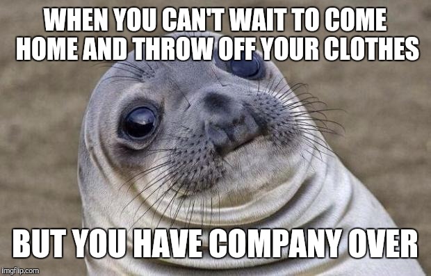 Awkward Moment Sealion | WHEN YOU CAN'T WAIT TO COME HOME AND THROW OFF YOUR CLOTHES; BUT YOU HAVE COMPANY OVER | image tagged in memes,awkward moment sealion | made w/ Imgflip meme maker