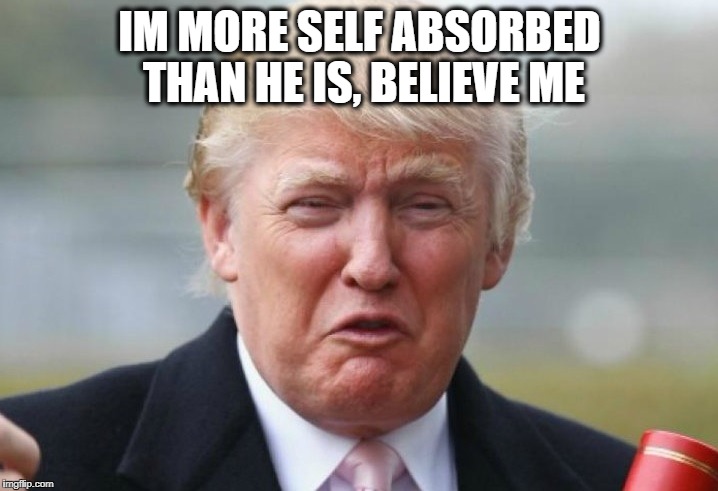 Trump Crybaby | IM MORE SELF ABSORBED THAN HE IS, BELIEVE ME | image tagged in trump crybaby | made w/ Imgflip meme maker