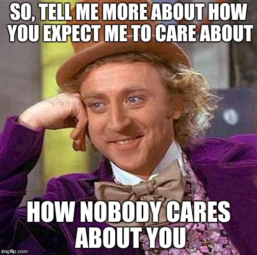 Creepy Condescending Wonka | SO, TELL ME MORE ABOUT HOW YOU EXPECT ME TO CARE ABOUT; HOW NOBODY CARES ABOUT YOU | image tagged in memes,creepy condescending wonka | made w/ Imgflip meme maker