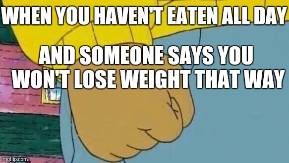 Arthur Fist | WHEN YOU HAVEN'T EATEN ALL DAY; AND SOMEONE SAYS YOU WON'T LOSE WEIGHT THAT WAY | image tagged in memes,arthur fist | made w/ Imgflip meme maker