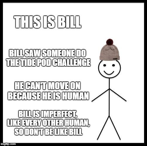 Be Like Bill | THIS IS BILL; BILL SAW SOMEONE DO THE TIDE POD CHALLENGE; HE CAN'T MOVE ON BECAUSE HE IS HUMAN; BILL IS IMPERFECT, LIKE EVERY OTHER HUMAN, SO DON'T BE LIKE BILL | image tagged in memes,be like bill | made w/ Imgflip meme maker