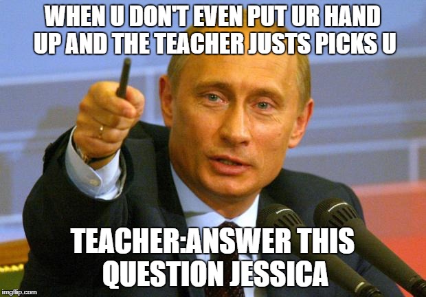 Good Guy Putin | WHEN U DON'T EVEN PUT UR HAND UP AND THE TEACHER JUSTS PICKS U; TEACHER:ANSWER THIS QUESTION JESSICA | image tagged in memes,good guy putin | made w/ Imgflip meme maker