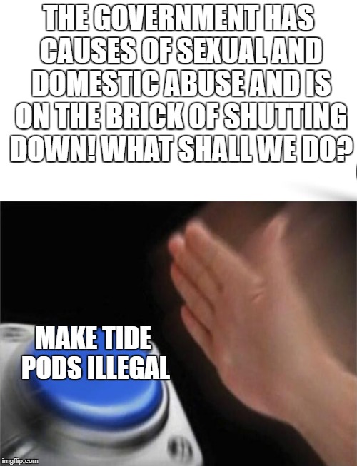 Blank Nut Button | THE GOVERNMENT HAS CAUSES OF SEXUAL AND DOMESTIC ABUSE AND IS ON THE BRICK OF SHUTTING DOWN! WHAT SHALL WE DO? MAKE TIDE PODS ILLEGAL | image tagged in tide pods,dank memes | made w/ Imgflip meme maker