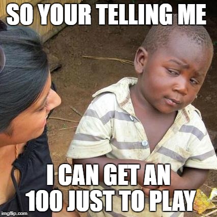 Third World Skeptical Kid Meme | SO YOUR TELLING ME; I CAN GET AN 100 JUST TO PLAY | image tagged in memes,third world skeptical kid | made w/ Imgflip meme maker