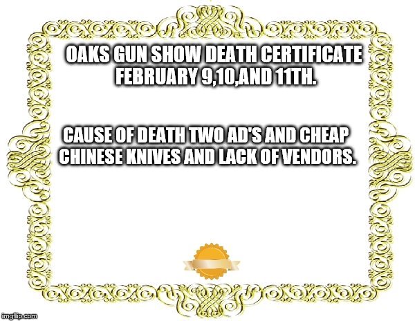 Blank Certificate | OAKS GUN SHOW DEATH CERTIFICATE FEBRUARY 9,10,AND 11TH. CAUSE OF DEATH TWO AD'S AND CHEAP CHINESE KNIVES AND LACK OF VENDORS. | image tagged in blank certificate | made w/ Imgflip meme maker