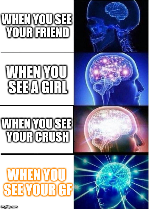 Expanding Brain | WHEN YOU SEE YOUR FRIEND; WHEN YOU SEE A GIRL; WHEN YOU SEE YOUR CRUSH; WHEN YOU SEE YOUR GF | image tagged in memes,expanding brain | made w/ Imgflip meme maker