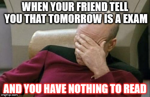 Captain Picard Facepalm | WHEN YOUR FRIEND TELL YOU THAT TOMORROW IS A EXAM; AND YOU HAVE NOTHING TO READ | image tagged in memes,captain picard facepalm | made w/ Imgflip meme maker