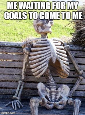 Waiting Skeleton Meme | ME WAITING FOR MY GOALS TO COME TO ME | image tagged in memes,waiting skeleton | made w/ Imgflip meme maker