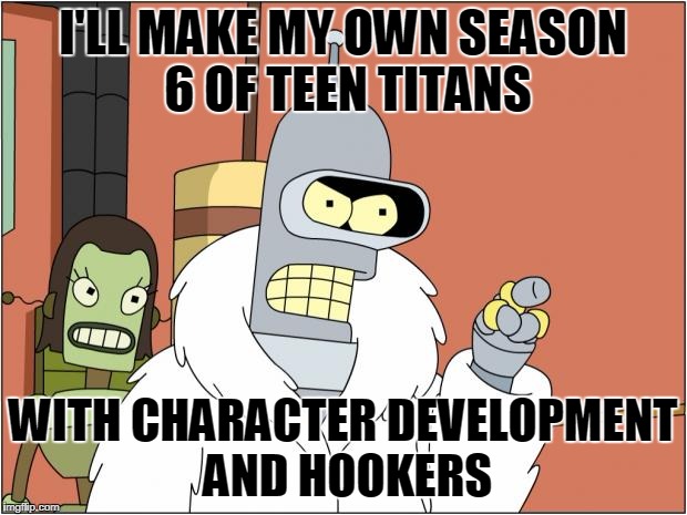 Season Six | I'LL MAKE MY OWN SEASON 6 OF TEEN TITANS; WITH CHARACTER DEVELOPMENT AND HOOKERS | image tagged in memes,bender,teen titans | made w/ Imgflip meme maker
