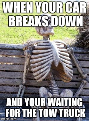 Waiting Skeleton | WHEN YOUR CAR BREAKS DOWN; AND YOUR WAITING FOR THE TOW TRUCK | image tagged in memes,waiting skeleton | made w/ Imgflip meme maker