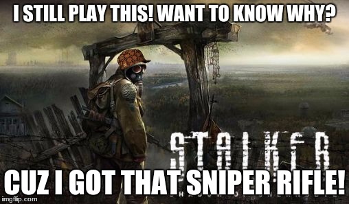Reason i still play the S.T.A.L.K.E.R series | I STILL PLAY THIS! WANT TO KNOW WHY? CUZ I GOT THAT SNIPER RIFLE! | image tagged in military,war,radiation | made w/ Imgflip meme maker