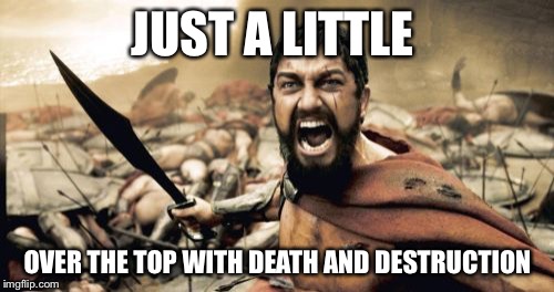 Sparta Leonidas Meme | JUST A LITTLE OVER THE TOP WITH DEATH AND DESTRUCTION | image tagged in memes,sparta leonidas | made w/ Imgflip meme maker