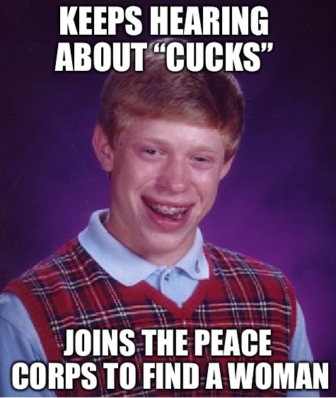Bad Luck Brian Meme | KEEPS HEARING ABOUT “CUCKS”; JOINS THE PEACE CORPS TO FIND A WOMAN | image tagged in memes,bad luck brian | made w/ Imgflip meme maker