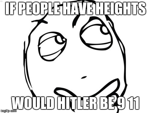 Question Rage Face | IF PEOPLE HAVE HEIGHTS; WOULD HITLER BE 9 11 | image tagged in memes,question rage face | made w/ Imgflip meme maker