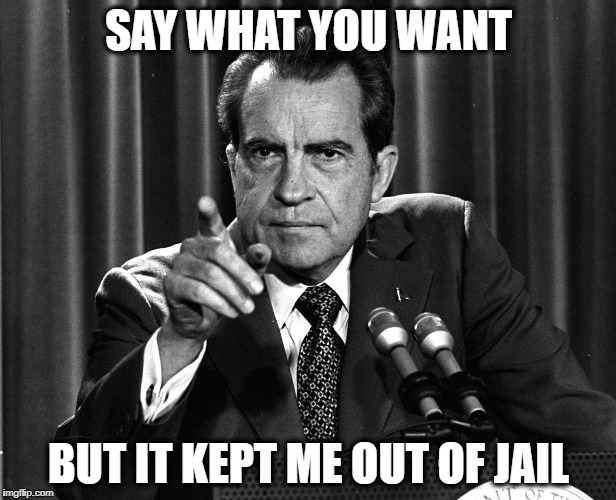 Nixon | SAY WHAT YOU WANT BUT IT KEPT ME OUT OF JAIL | image tagged in nixon | made w/ Imgflip meme maker