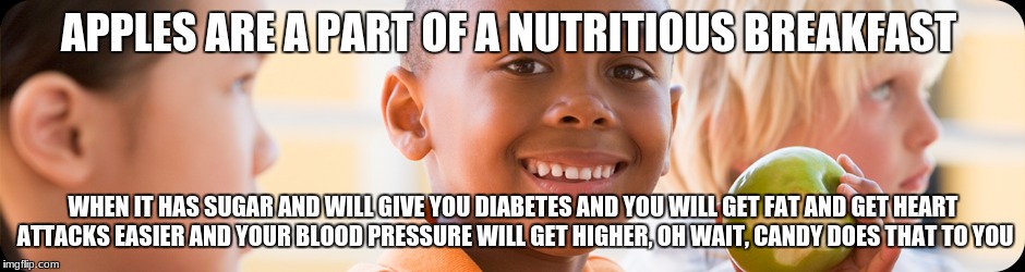 help this kid | APPLES ARE A PART OF A NUTRITIOUS BREAKFAST; WHEN IT HAS SUGAR AND WILL GIVE YOU DIABETES AND YOU WILL GET FAT AND GET HEART ATTACKS EASIER AND YOUR BLOOD PRESSURE WILL GET HIGHER, OH WAIT, CANDY DOES THAT TO YOU | image tagged in apple,mental problems | made w/ Imgflip meme maker
