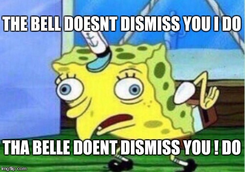 Mocking Spongebob | THE BELL DOESNT DISMISS YOU I DO; THA BELLE DOENT DISMISS YOU ! DO | image tagged in memes,mocking spongebob | made w/ Imgflip meme maker